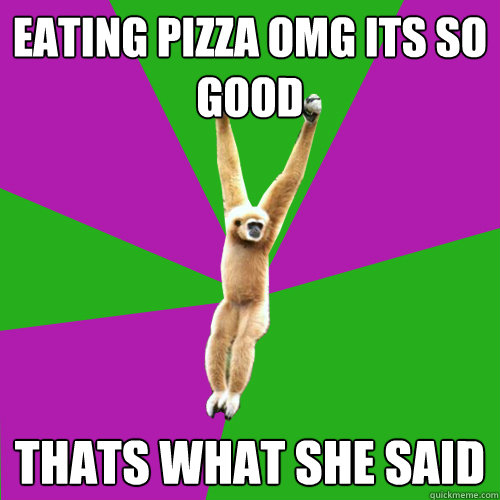 Eating pizza omg its so good THATS WHAT SHE SAID - Eating pizza omg its so good THATS WHAT SHE SAID  Over-used quote gibbon