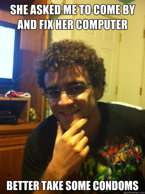 She asked me to come by and fix her computer Better take some condoms  