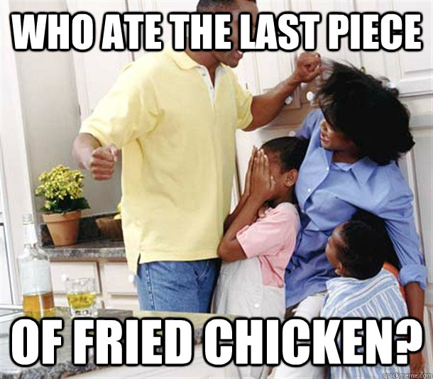who ate the last piece of fried chicken? Abusive black dad quickmeme
