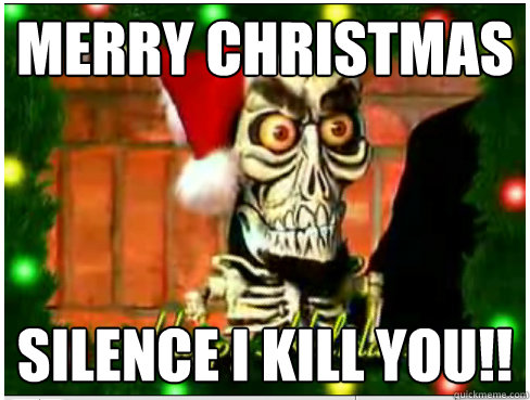 merry christmas Silence i Kill you!!  