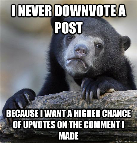 I never downvote a post because i want a higher chance of upvotes on the comment i made  Confession Bear