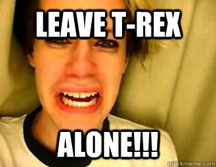 LEAVE T-REX ALONE!!! - LEAVE T-REX ALONE!!!  leave britney alone