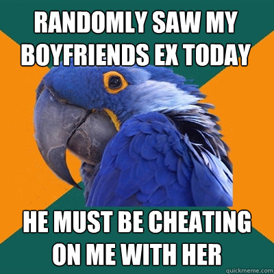 Randomly saw my boyfriends Ex today He must be cheating on me with her  Paranoid Parrot