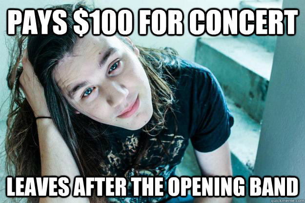 Pays $100 for concert Leaves after the opening band  Metal Hipster