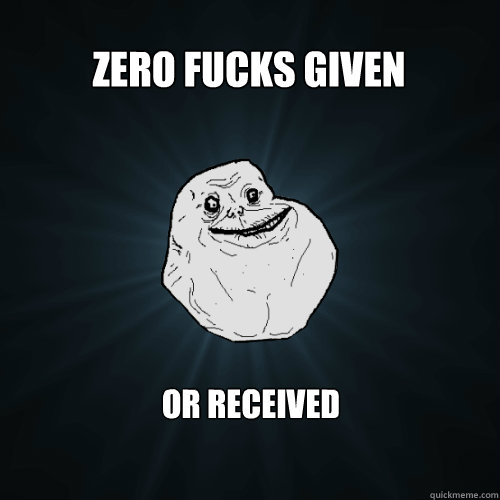 Zero fucks given or received   Forever Alone