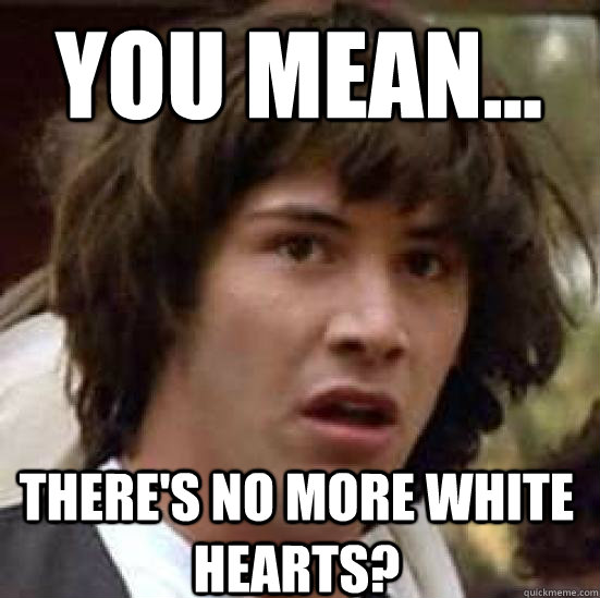 you mean... there's no more white hearts? - you mean... there's no more white hearts?  conspiracy keanu