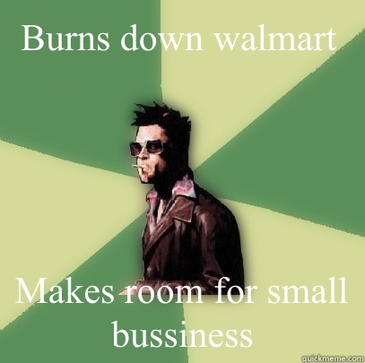 Burns down walmart  Makes room for small bussiness  Helpful Tyler Durden