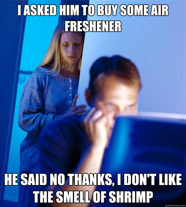 I asked him to buy some air freshener  He said no thanks, i don't like the smell of shrimp  Redditors Wife