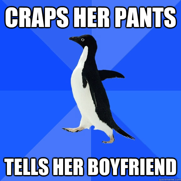 Craps her pants Tells her boyfriend  Socially Awkward Penguin