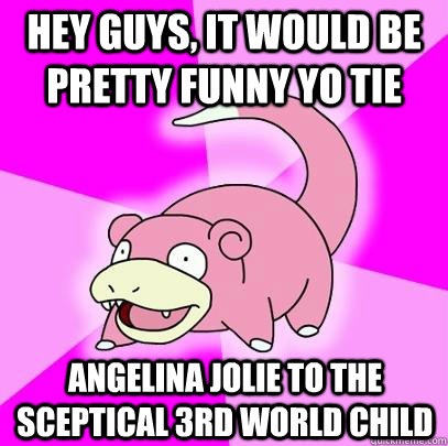 hey guys, it would be pretty funny yo tie angelina jolie to the sceptical 3rd world child  Slowpoke