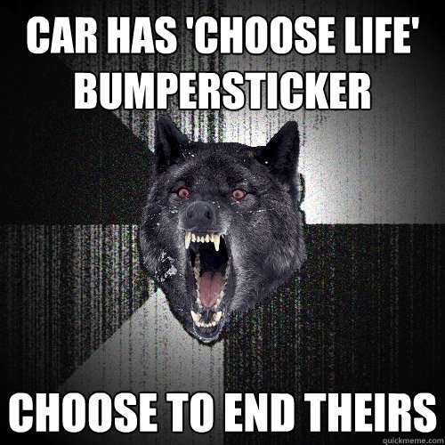 car has 'choose life' bumpersticker choose to end theirs  Insanity Wolf