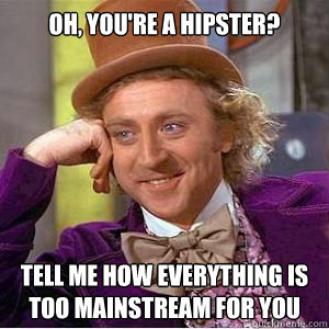 Oh, You're a hipster?  tell me how everything is too mainstream for you  willy wonka