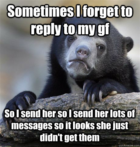 Sometimes I forget to reply to my gf So I send her so I send her lots of messages so it looks she just didn't get them  Confession Bear