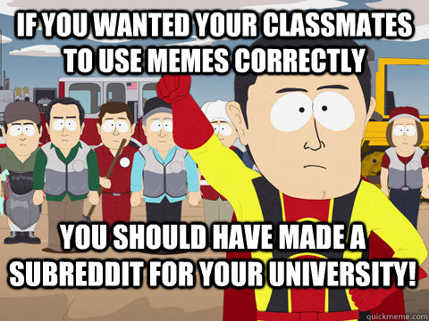If you wanted your classmates to use memes correctly you should have made a subreddit for your university!  Captain Hindsight