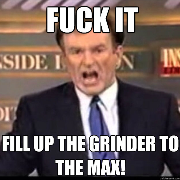 FUCK IT fill up the grinder to the max!  Bill OReilly
