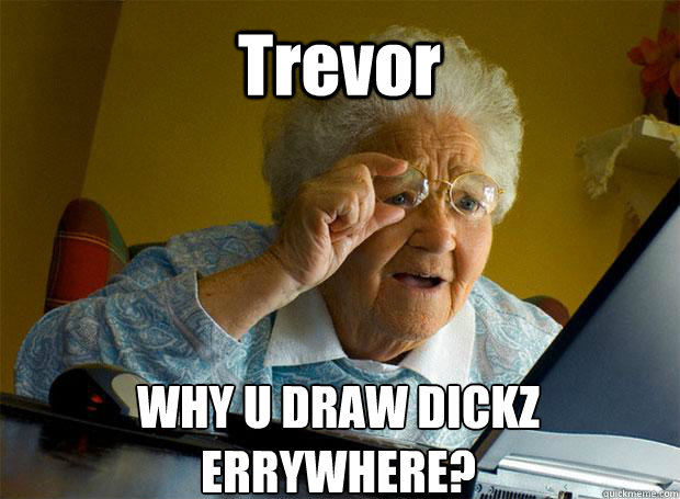 Trevor WHY U DRAW DICKZ ERRYWHERE?    Grandma finds the Internet