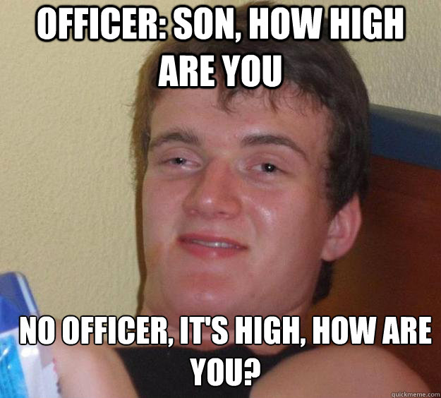 Officer: son, How high are you  no officer, it's high, how are you?   10 Guy