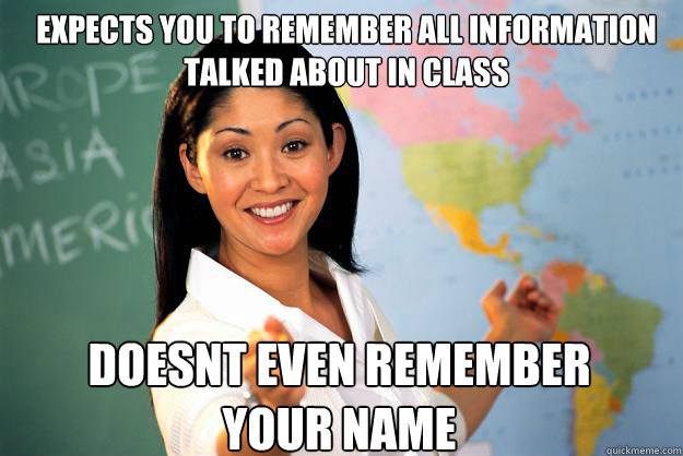 expects you to remember all information talked about in class doesnt even remember your name  Unhelpful High School Teacher