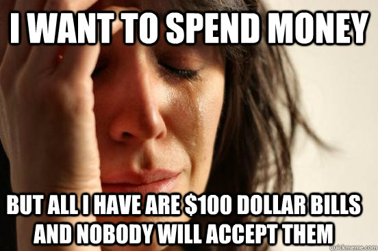 I want to spend money  but all I have are $100 dollar bills and nobody will accept them  First World Problems