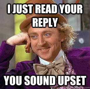 I just read your reply You sound upset  Condescending Wonka