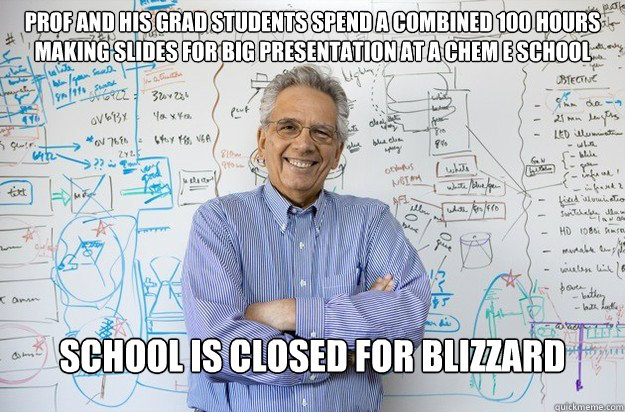 Prof and his grad students spend a combined 100 hours making slides for big presentation at a CHEM E school school is closed for blizzard  Engineering Professor