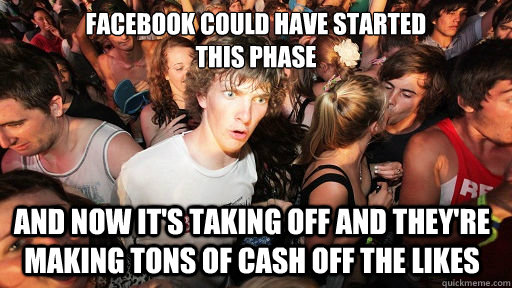 Facebook Could have started 
This phase And now it's taking off and they're making tons of cash off the likes   Sudden Clarity Clarence