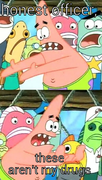 HONEST OFFICER,  THESE AREN'T MY DRUGS Push it somewhere else Patrick