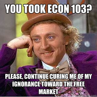 you took econ 103? Please, continue curing me of my ignorance toward the free market  Creepy Wonka