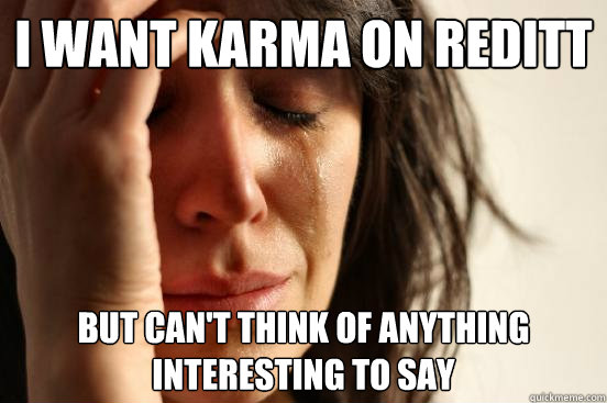 I want karma on reditt But can't think of anything interesting to say  First World Problems