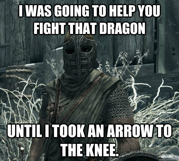I was going to help you fight that dragon Until I took an arrow to the knee.  Skyrim Guard