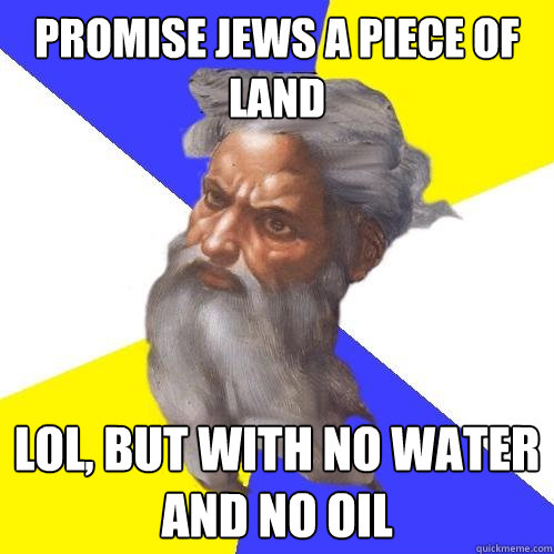 Promise Jews a Piece of Land LOL, but with no water and no oil  Advice God