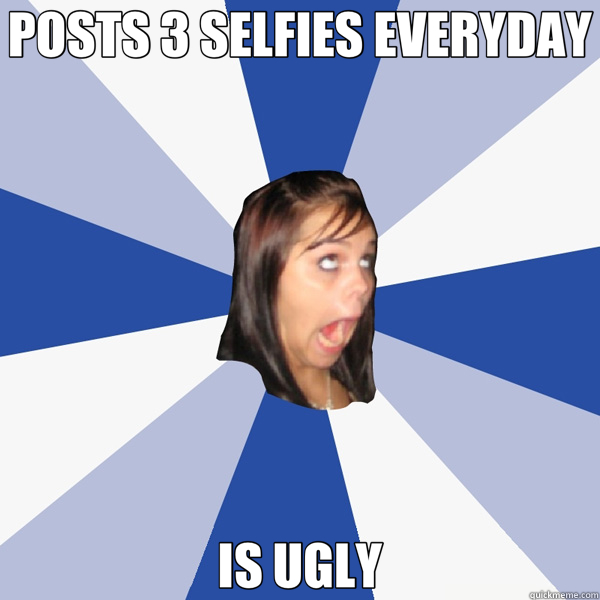 POSTS 3 SELFIES EVERYDAY IS UGLY  Annoying Facebook Girl