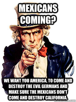 MEXICANS COMING? We want you America, to come and destroy the evil Germans and make sure the Mexicans don't come and destroy California.  Advice by Uncle Sam