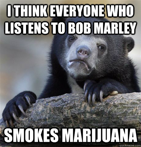 I think everyone who listens to bob marley Smokes Marijuana   Confession Bear
