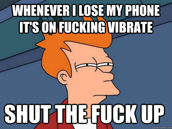 whenever I lose my phone it's on fucking vibrate shut the fuck up  Futurama Fry
