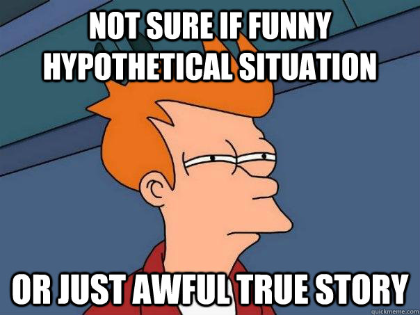 Not Sure if funny hypothetical situation Or just awful true story  Futurama Fry