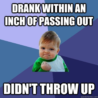 drank within an inch of passing out didn't throw up  Success Kid