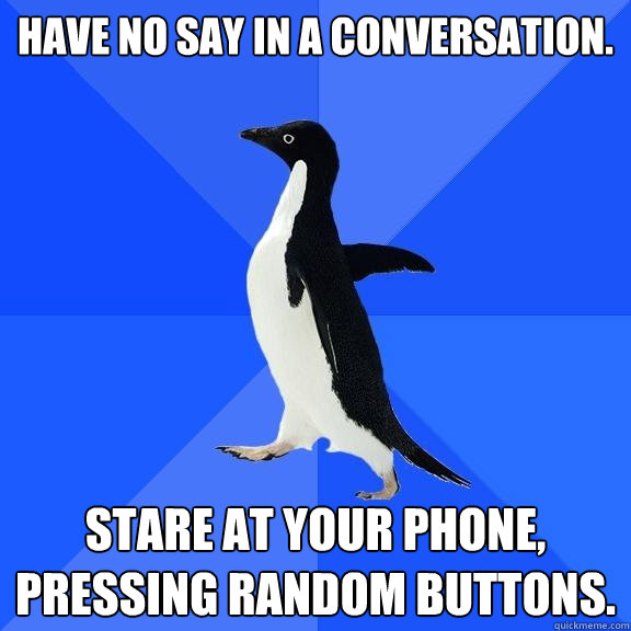 Have no say in a conversation. Stare at your phone, pressing random buttons.  Socially Awkward Penguin