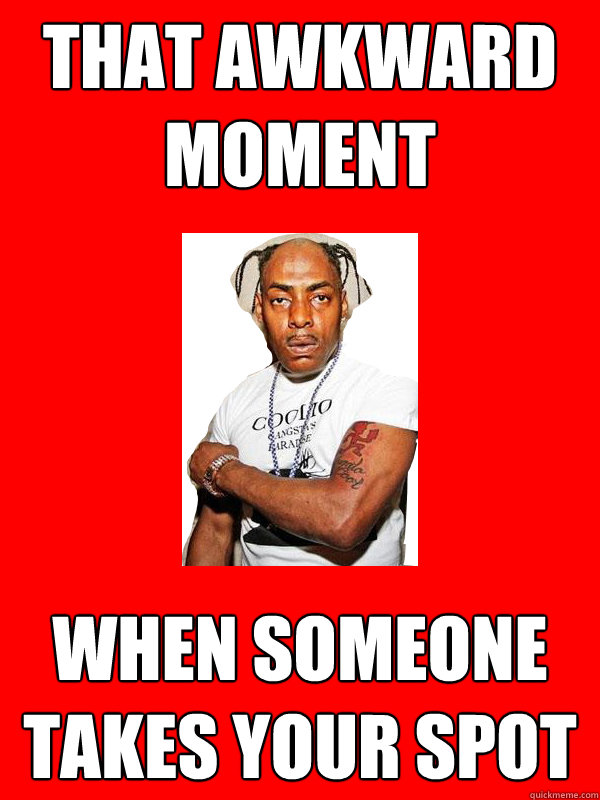 that awkward moment when someone takes your spot  Someone took my spot