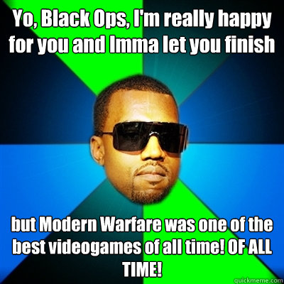 Yo, Black Ops, I'm really happy for you and Imma let you finish but Modern Warfare was one of the best videogames of all time! OF ALL TIME!  Interrupting Kanye