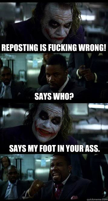 Reposting is fucking WRONG! Says who? Says my foot in your ass.  Joker with Black guy