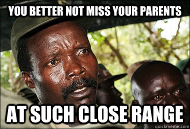 you better not miss your parents at such close range  Kony
