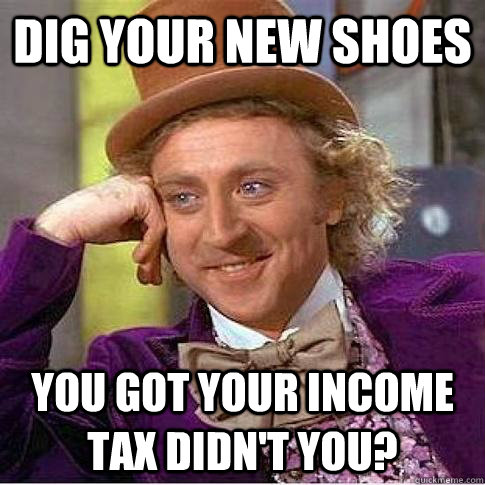 Dig your new shoes You got your income tax didn't you?  Condescending Willy Wonka
