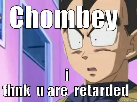 CHOMBEY  I THNK  U ARE  RETARDED  Misc