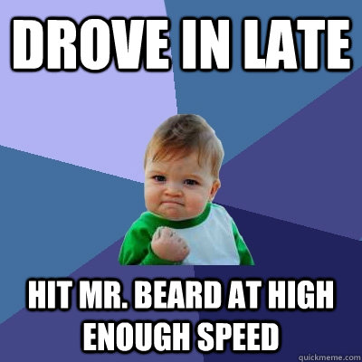 Drove in late Hit Mr. Beard at high enough speed  Success Kid