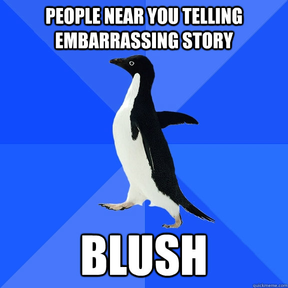 People near you telling embarrassing story BLUSH  Socially Awkward Penguin