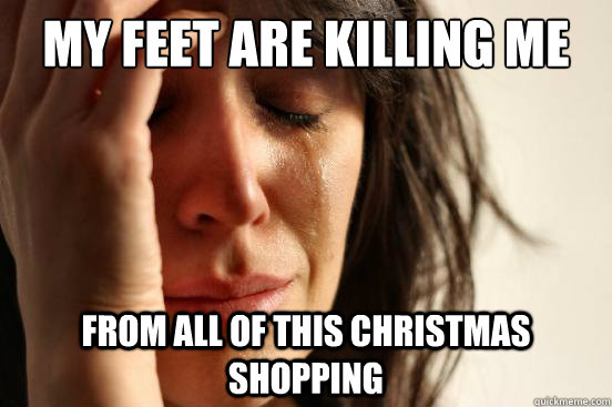 My feet are killing me from all of this christmas shopping  First World Problems
