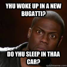 Yhu woke up in a new bugatti? Do yhu sleep in thaa car?  