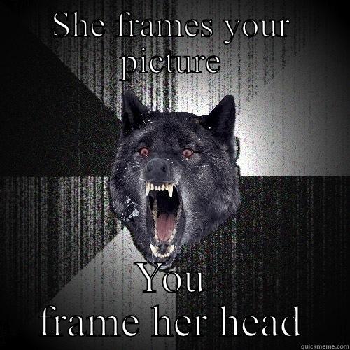 SHE FRAMES YOUR PICTURE YOU FRAME HER HEAD Insanity Wolf
