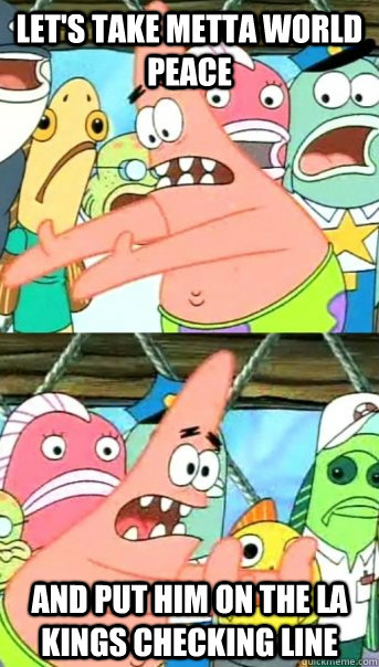 Let's take Metta World Peace and put him on the LA Kings checking line  Push it somewhere else Patrick